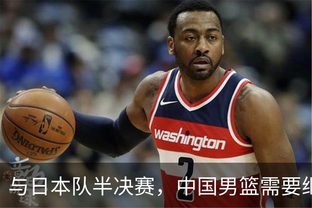 与日本队半决赛，中国男篮需要继续发挥内线优势+后场保持攻击力