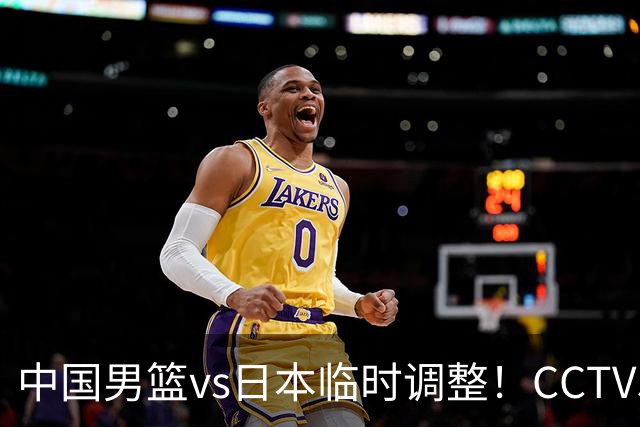 中国男篮vs日本临时调整！CCTV5不直播，暗藏三个信号，三分16中4是隐患
