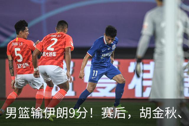 男篮输伊朗9分！赛后，胡金秋、郭士强、廖三宁说了啥？